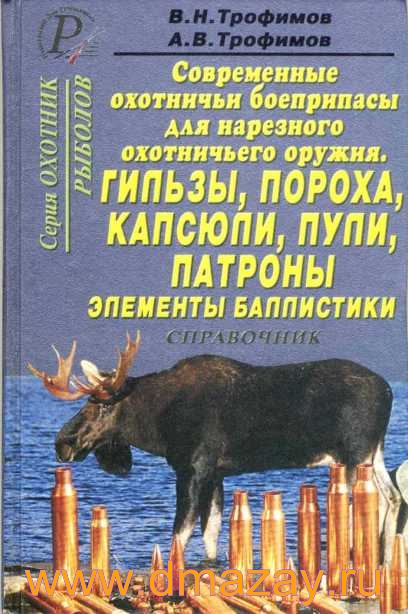 Современные охотничьи боеприпасы для нарезного оружия. Гильзы, пороха, капсюли, пули, патроны, элементы баллистики. Справочник. Серия «Охотник. Рыболов». Авторы Трофимов В.Н., Трофимов А.В. в твердом переплете.