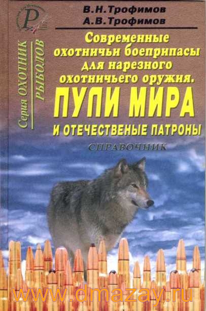 Современные охотничьи боеприпасы для нарезного оружия. Пули мира и отечественные патроны. Справочник. Серия «Охотник. Рыболов». Авторы Трофимов В.Н., Трофимов А.В. в твердом переплете